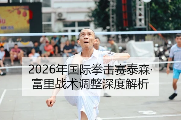 2026年国际拳击赛泰森·富里战术调整深度解析