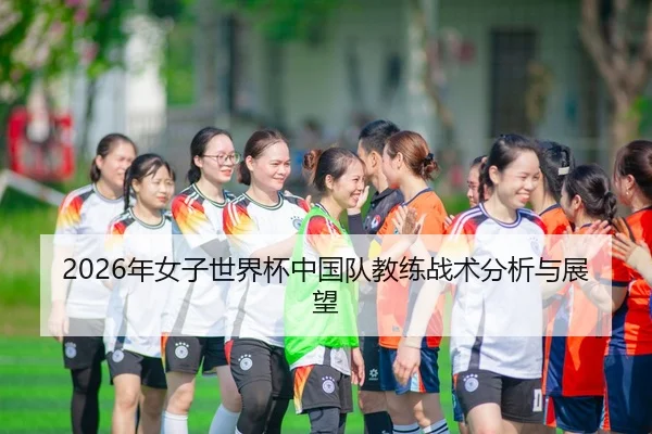 2026年女子世界杯中国队教练战术分析与展望