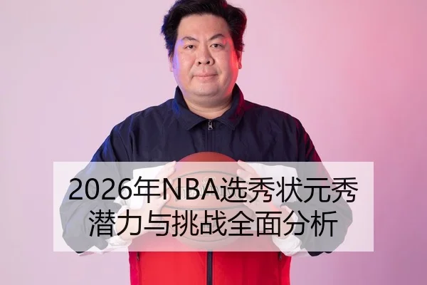 2026年NBA选秀状元秀潜力与挑战全面分析