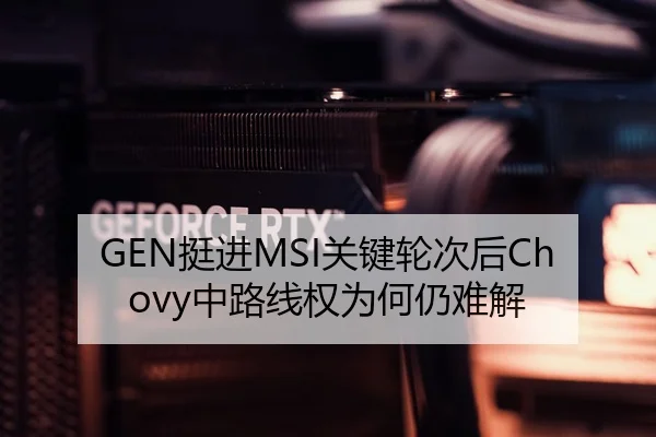 GEN挺进MSI关键轮次后Chovy中路线权为何仍难解