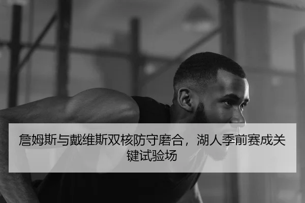 詹姆斯与戴维斯双核防守磨合，湖人季前赛成关键试验场