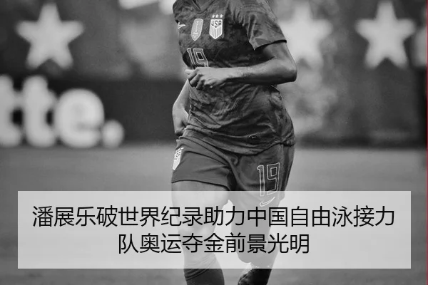 潘展乐破世界纪录助力中国自由泳接力队奥运夺金前景光明
