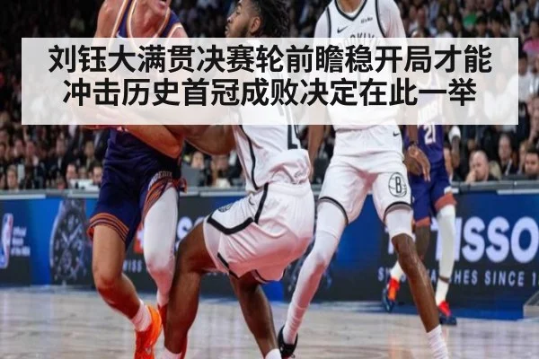 刘钰大满贯决赛轮前瞻稳开局才能冲击历史首冠成败决定在此一举