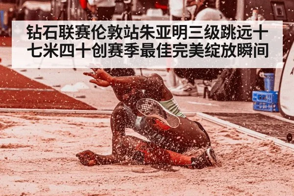 钻石联赛伦敦站朱亚明三级跳远十七米四十创赛季最佳完美绽放瞬间