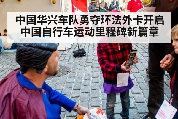 中国华兴车队勇夺环法外卡开启中国自行车运动里程碑新篇章