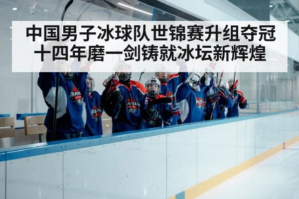 中国男子冰球队世锦赛升组夺冠十四年磨一剑铸就冰坛新辉煌
