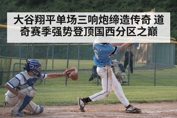 大谷翔平单场三响炮缔造传奇 道奇赛季强势登顶国西分区之巅
